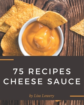 Paperback 75 Cheese Sauce Recipes: Making More Memories in your Kitchen with Cheese Sauce Cookbook! Book
