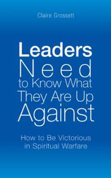 Leaders Need to Know What They Are Up Against: How to Be Victorious in Spiritual Warfare