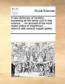 Paperback A New Dictionary of Heraldry, Explaining All the Terms Us'd in That Science, ... an Account of the Most Noted Orders of Knighthood ... Adorn'd with Se Book