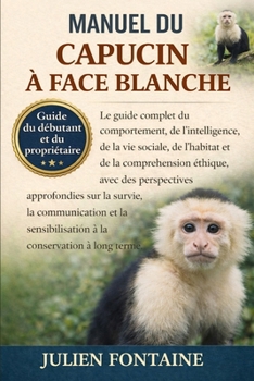 MANUEL DU CAPUCIN À FACE BLANCHE: Le guide complet du comportement, de l’intelligence, de la vie sociale, de l’habitat et de la compréhension éthique, ... et la sensibilisation (French Edition)