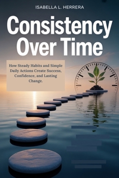 Paperback Consistency Over Time: How Steady Habits and Simple Daily Actions Create Success, Confidence, and Lasting Change. Book