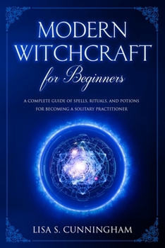 Modern Witchcraft for Beginners: A Complete Guide of Spells, Rituals, and Potions for Becoming a Solitary Practitioner