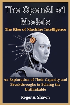 Paperback The OpenAI o1 Models: The Rise of Machine Intelligence: An Exploration of Their Capacity and Breakthroughs in Solving the Unthinkable Book