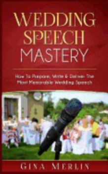 Wedding Speech Mastery: How to Prepare, Write & Deliver the Most Memorable Wedding Speech