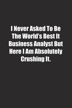 Paperback I Never Asked To Be The World's Best It Business Analyst But Here I Am Absolutely Crushing It.: Lined notebook Book