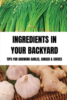 Paperback Ingredients In Your Backyard: Tips For Growing Garlic, Ginger & Chives: Growing Your Own Garlic Book