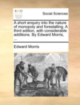 Paperback A Short Enquiry Into the Nature of Monopoly and Forestalling. a Third Edition, with Considerable Additions. by Edward Morris, ... Book