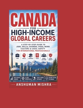 Canada for High-Income Global Careers: A Step-by-Step Guide to Jobs, Skills, Courses, Visas, Work Culture & Legal Safety for International Professionals (Global High-Income Career Blueprint Series)