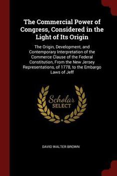 Paperback The Commercial Power of Congress, Considered in the Light of Its Origin: The Origin, Development, and Contemporary Interpretation of the Commerce Clau Book