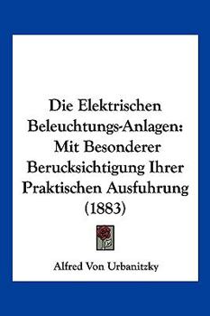 Paperback Die Elektrischen Beleuchtungs-Anlagen: Mit Besonderer Berucksichtigung Ihrer Praktischen Ausfuhrung (1883) [German] Book