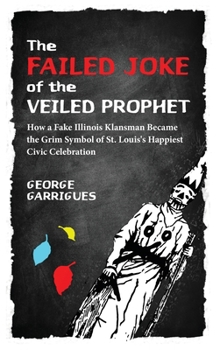 Hardcover The Failed Joke of the Veiled Prophet: How a Fake Illinois Klansman Became the Grim Symbol of St. Louis's Happiest Civic Celebration Book