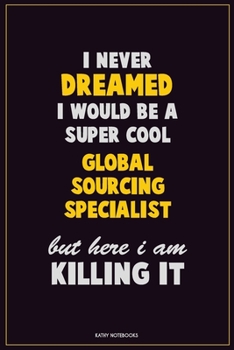 I Never Dreamed I would Be A Super Cool Global Sourcing Specialist But Here I Am Killing It: Career Motivational Quotes 6x9 120 Pages Blank Lined Notebook Journal