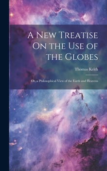 Hardcover A New Treatise On the Use of the Globes: Or, a Philosophical View of the Earth and Heavens Book