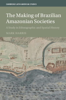 The Making of Brazilian Amazonian Societies: A Study in Ethnographic and Spatial History (Cambridge Latin American Studies, Series Number 143)