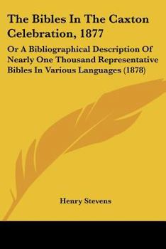 The Bibles In The Caxton Celebration, 1877: Or A Bibliographical Description Of Nearly One Thousand Representative Bibles In Various Languages