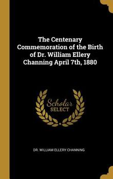 Hardcover The Centenary Commemoration of the Birth of Dr. William Ellery Channing April 7th, 1880 Book