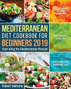 Mediterranean Diet Cookbook for Beginners 2019: Start living the Mediterranean lifestyle to Lose weight, Balance Hormones and reinvent your Life for a New and Improved You