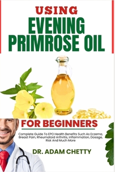 Using Evening Primrose Oil for Beginners: Complete Guide To EPO Health Benefits Such As Eczema, Breast Pain, Rheumatoid Arthritis, Inflammation, Dosag