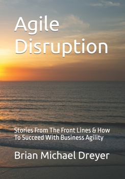 Paperback Agile Disruption: Stories From The Front Lines & How To Succeed With Business Agility Book