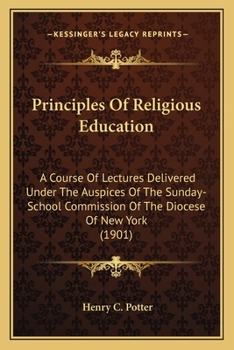 Principles Of Religious Education: A Course Of Lectures Delivered Under The Auspices Of The Sunday-School Commission Of The Diocese Of New York