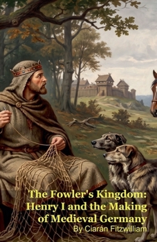 The Fowler's Kingdom: Henry I and the Making of Medieval Germany