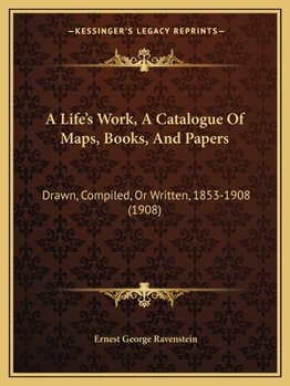 Paperback A Life's Work, A Catalogue Of Maps, Books, And Papers: Drawn, Compiled, Or Written, 1853-1908 (1908) Book