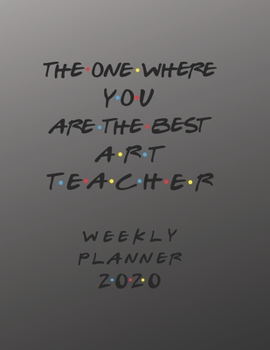 Art Teacher Weekly Planner 2020 - The One Where You Are The Best: Art Teacher Friends Gift Idea For Men & Women | Weekly Planner Schedule Book Lesson ... To Do List & Notes Sections | Calendar Views