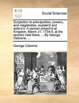 Paperback Subjection to principalities, powers, and magistrates, explain'd and enforc'd. A sermon preach'd at Kingston, March 21. 1734-5, at the assizes held th Book