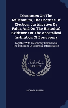 Hardcover Discourses On The Millennium, The Doctrine Of Election, Justification By Faith, And On The Historical Evidence For The Apostolical Institution Of Epis Book