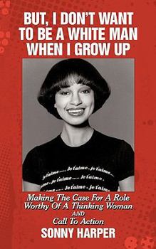 But, I Don't Want To Be A White Man When I Grow Up: Making The Case For A Role Worthy Of A Thinking Woman and Call To Action