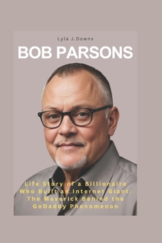 Paperback Bob Parsons: Life Story of a Billionaire Who Built an Internet Giant: The Maverick Behind the GoDaddy Phenomenon Book