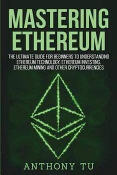 Paperback Mastering Ethereum: The Ultimate Guide for Beginners to Understanding Ethereum Technology, Ethereum Investing, Ethereum Mining and Other C Book
