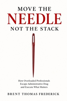 Move the Needle, Not the Stack: How Overloaded Professionals Escape Administrative Drag and Execute What Matters