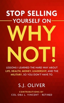Stop Selling Yourself on Why Not!: Lessons I learned the hard way about life, health, money, leadership, and the military, so you don’t have to.