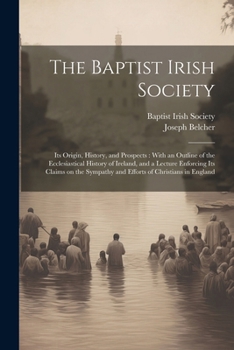 Paperback The Baptist Irish Society [microform]: Its Origin, History, and Prospects: With an Outline of the Ecclesiastical History of Ireland, and a Lecture Enf Book