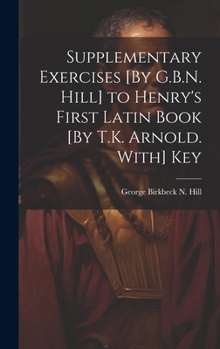 Supplementary Exercises [By G.B.N. Hill] to Henry's First Latin Book [By T.K. Arnold. With] Key