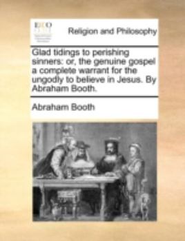 Paperback Glad Tidings to Perishing Sinners: Or, the Genuine Gospel a Complete Warrant for the Ungodly to Believe in Jesus. by Abraham Booth. Book