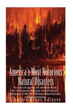 America's Most Notorious Natural Disasters: The Great Chicago Fire, the Johnstown Flood, the Galveston Hurricane, the San Francisco Earthquake of 1906, the Okeechobee Hurricane, and Hurricane Katrina