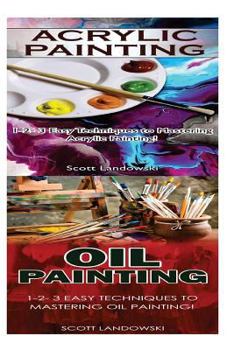 Paperback Acrylic Painting & Oil Painting: 1-2-3 Easy Techniques to Mastering Acrylic Painting! & 1-2-3 Easy Techniques to Mastering Oil Painting! Book