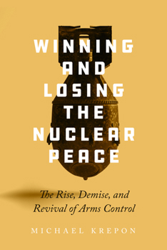 Winning and Losing the Nuclear Peace: The Rise, Demise, and Revival of Arms Control