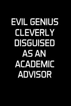 Evil Genius Cleverly Disguised As An Academic Advisor: Advisor Gifts - Blank Lined Notebook Journal  – (6 x 9 Inches) – 120 Pages