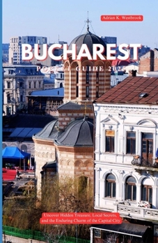 BUCHAREST TRA VEL GUIDE 2025: Uncover Hidden Treasures, Local Secrets, and the Enduring Charm of the Capital City