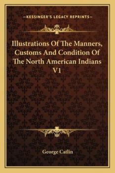 Illustrations Of The Manners, Customs And Condition Of The North American Indians V1