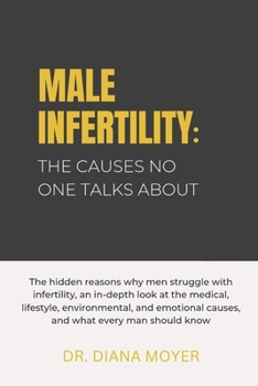 Male Infertility: the causes no one talks about: The reasons men struggle with infertility, an in-depth look at the medical, lifestyle, environmental, emotional causes, and what every man should know