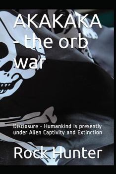Paperback Akakaka - The Orb War: Disclosure - Humankind Is Presently Under Alien Captivity and Extinction Book