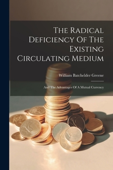 Paperback The Radical Deficiency Of The Existing Circulating Medium: And The Advantages Of A Mutual Currency Book