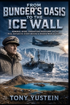 From Bunger's Oasis to the Ice Wall: Admiral Byrd, Operation Highjump, and the Real Antarctic Story Behind a Hidden-World Legend