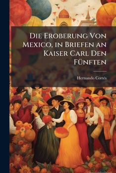 Paperback Die Eroberung Von Mexico, in Briefen an Kaiser Carl Den Fünften [German] Book