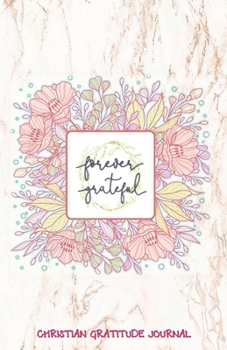 FOREVER GRATEFUL Christian Gratitude Journal: Marble & Flowers Daily Gratitude Journal – Cultivate an Attitude of Gratitude (5.5 x 8.5) 220 Days Diary ... Journal (Inspirational Gifts For Women)