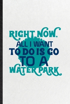 Paperback Right Now All I Want to Do Is Go to a Water Park: Funny Blank Lined Notebook/ Journal For Water Park Visitor, Theme Park Traveller, Inspirational Sayi Book